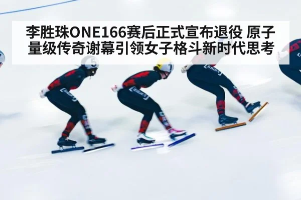 李胜珠ONE166赛后正式宣布退役 原子量级传奇谢幕引领女子格斗新时代思考