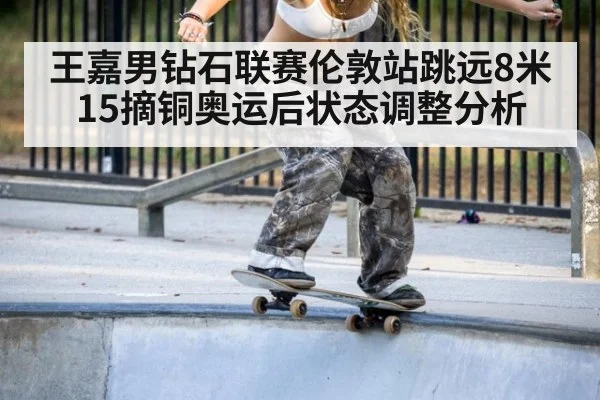 王嘉男钻石联赛伦敦站跳远8米15摘铜奥运后状态调整分析