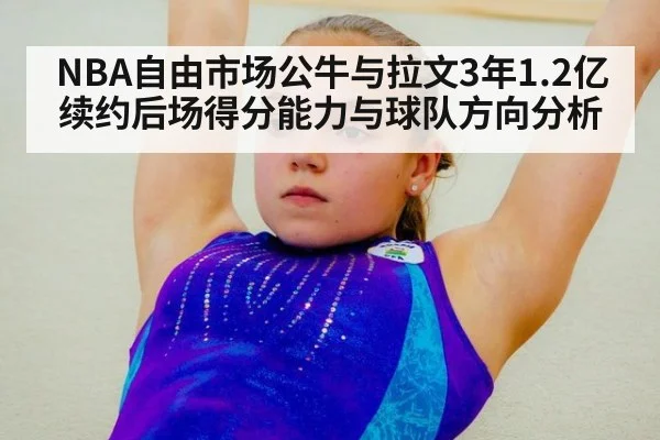 NBA自由市场公牛与拉文3年1.2亿续约后场得分能力与球队方向分析