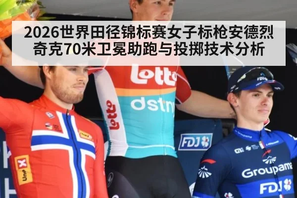 2026世界田径锦标赛女子标枪安德烈奇克70米卫冕助跑与投掷技术分析