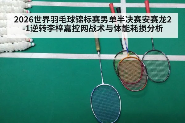 2026世界羽毛球锦标赛男单半决赛安赛龙2-1逆转李梓嘉控网战术与体能耗损分析