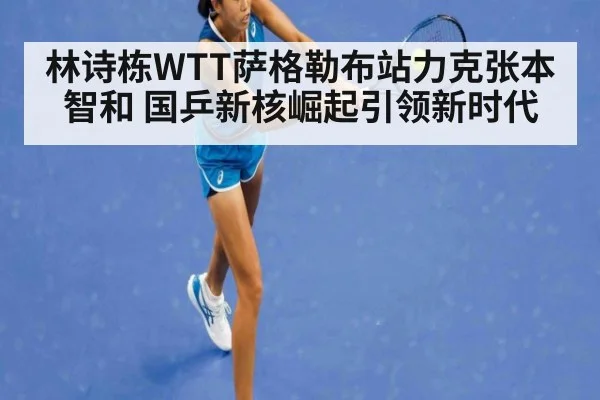 林诗栋WTT萨格勒布站力克张本智和 国乒新核崛起引领新时代